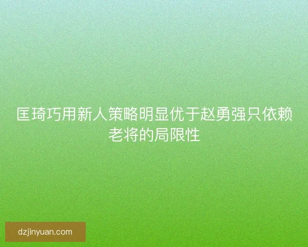 匡琦巧用新人策略明显优于赵勇强只依赖老将的局限性