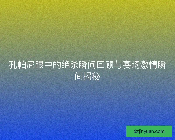 孔帕尼眼中的绝杀瞬间回顾与赛场激情瞬间揭秘