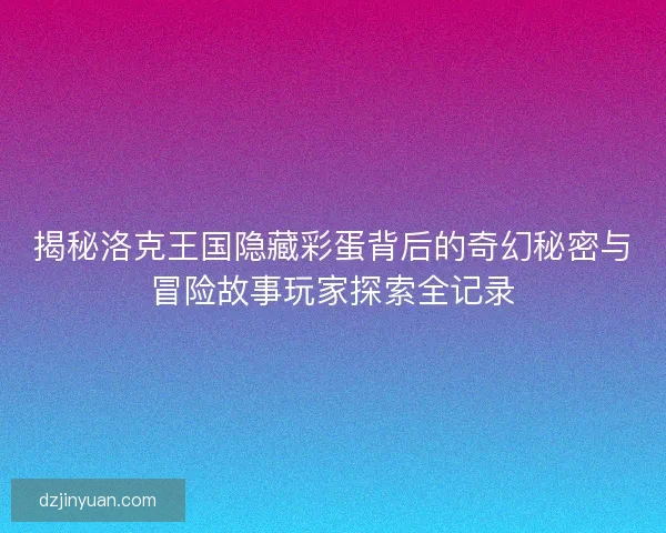 揭秘洛克王国隐藏彩蛋背后的奇幻秘密与冒险故事玩家探索全记录