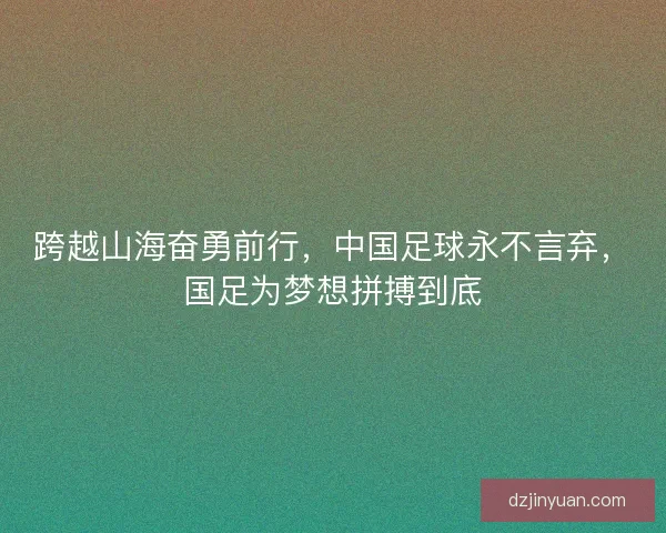 跨越山海奋勇前行，中国足球永不言弃，国足为梦想拼搏到底