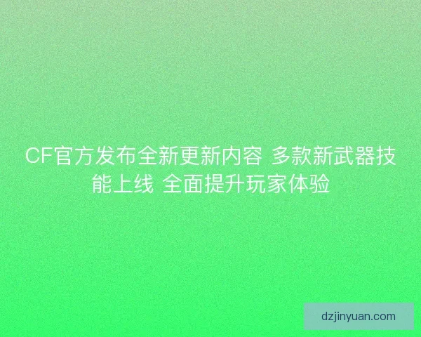 CF官方发布全新更新内容 多款新武器技能上线 全面提升玩家体验