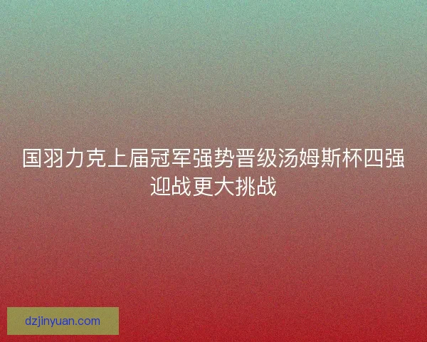 国羽力克上届冠军强势晋级汤姆斯杯四强迎战更大挑战